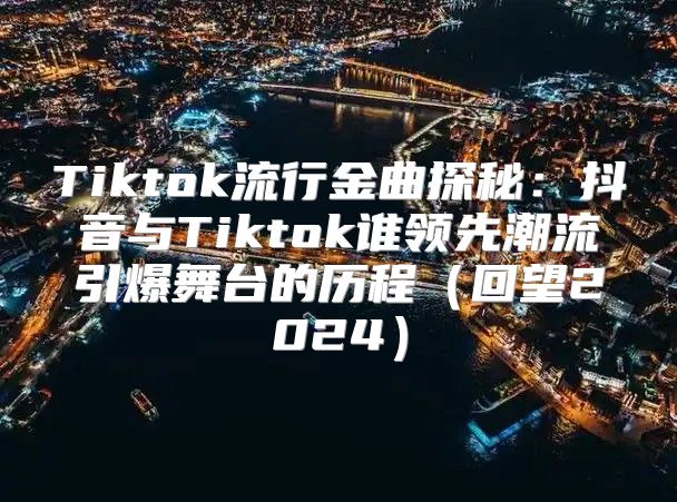 Tiktok流行金曲探秘：抖音与Tiktok谁领先潮流引爆舞台的历程回望2025