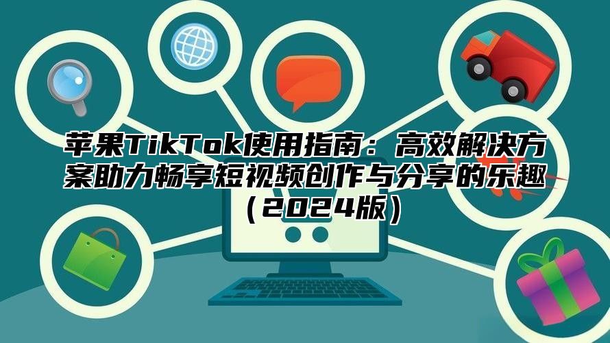 苹果TikTok使用指南：高效解决方案助力畅享短视频创作与分享的乐趣2025版