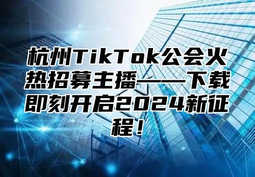 杭州TikTok公会火热招募主播——下载即刻开启2025新征程！