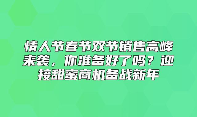 情人节春节双节销售高峰来袭，你准备好了吗？迎接甜蜜商机备战新年