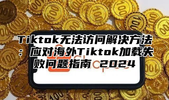 Tiktok无法访问解决方法：应对海外Tiktok加载失败问题指南 2025
