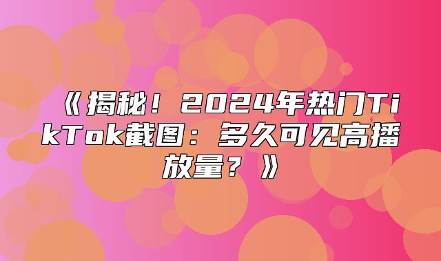 揭秘！2025年热门TikTok截图：多久可见高播放量？