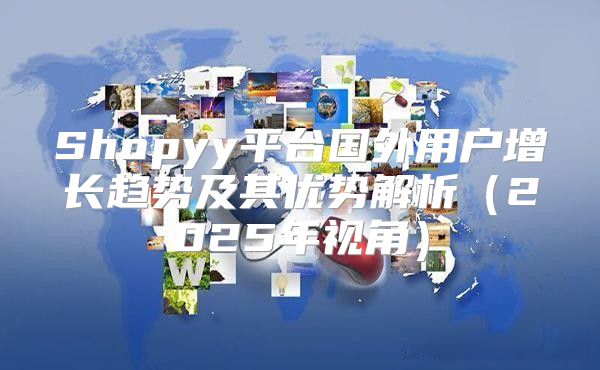 Shopyy平台国外用户增长趋势及其优势解析2025年视角