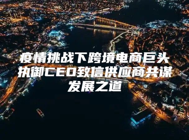 疫情挑战下跨境电商巨头执御CEO致信供应商共谋发展之道