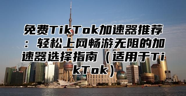 免费TikTok加速器推荐：轻松上网畅游无阻的加速器选择指南适用于TikTok