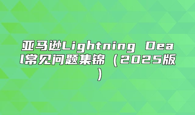 亚马逊Lightning Deal常见问题集锦2025版