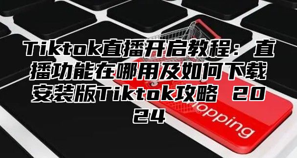 Tiktok直播开启教程：直播功能在哪用及如何下载安装版Tiktok攻略 2025