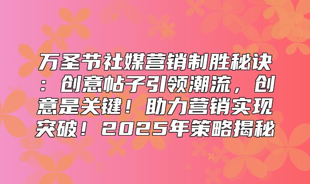 万圣节社媒营销制胜秘诀：创意帖子引领潮流，创意是关键！助力营销实现突破！2025年策略揭秘