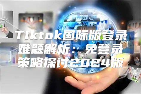 Tiktok国际版登录难题解析：免登录策略探讨2025版