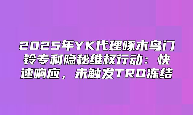 2025年YK代理啄木鸟门铃专利隐秘维权行动：快速响应，未触发TRO冻结