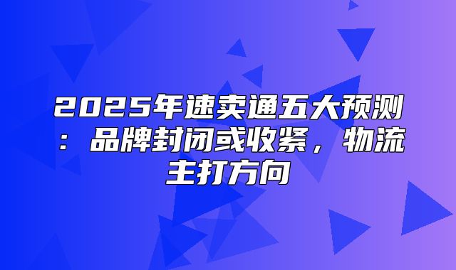 2025年速卖通五大预测：品牌封闭或收紧，物流主打方向