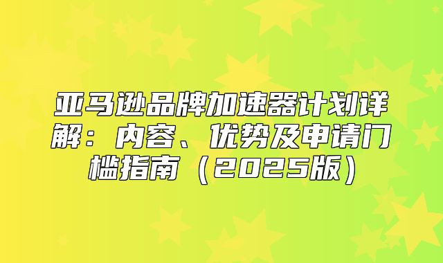 亚马逊品牌加速器计划详解：内容、优势及申请门槛指南2025版