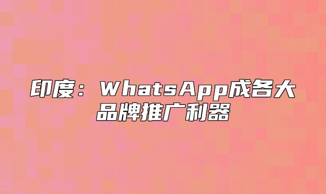 印度：WhatsApp成各大品牌推广利器