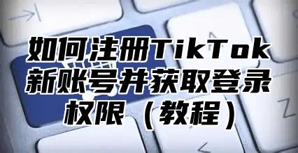 如何注册TikTok新账号并获取登录权限教程