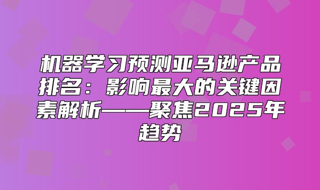 机器学习预测亚马逊产品排名：影响最大的关键因素解析——聚焦2025年趋势