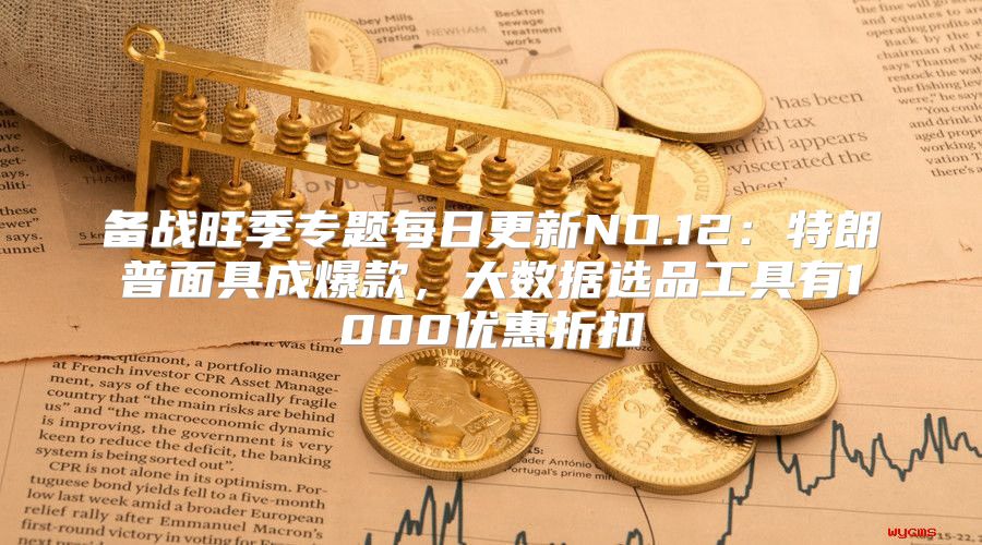 备战旺季专题每日更新NO.12：特朗普面具成爆款，大数据选品工具有1000优惠折扣