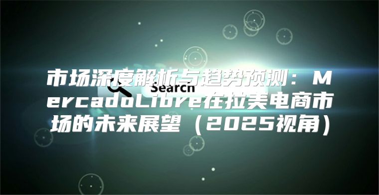 市场深度解析与趋势预测：MercadoLibre在拉美电商市场的未来展望2025视角