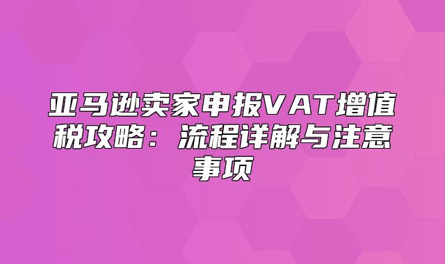亚马逊卖家申报VAT增值税攻略：流程详解与注意事项