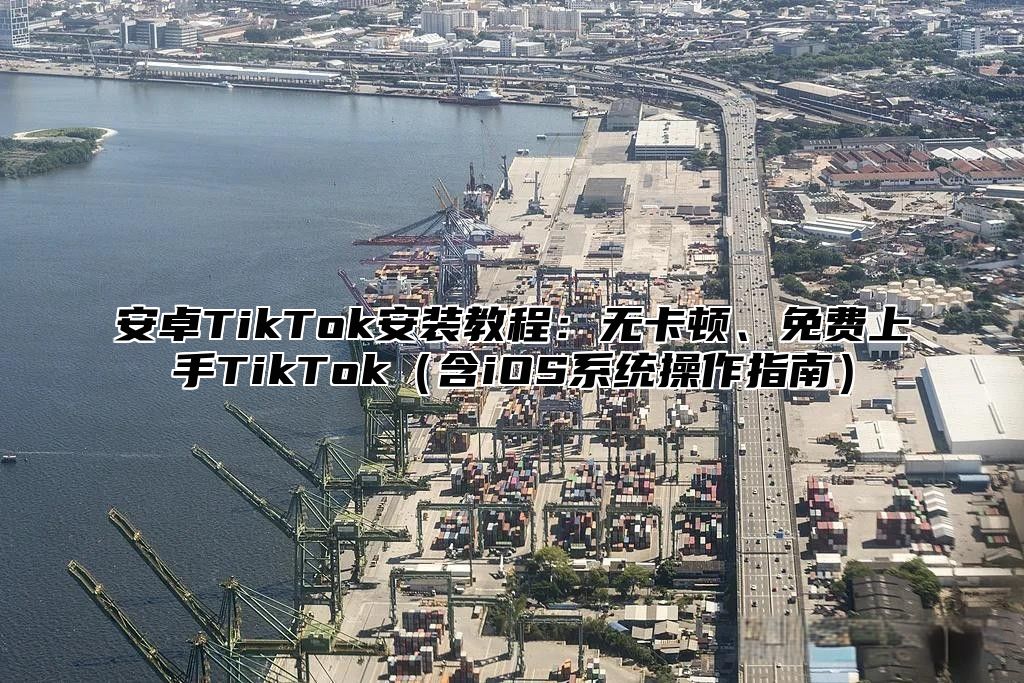 安卓TikTok安装教程：无卡顿、免费上手TikTok含iOS系统操作指南