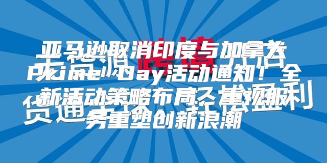 亚马逊取消印度与加拿大Prime Day活动通知！全新活动策略布局，重视服务重塑创新浪潮