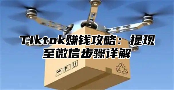 Tiktok赚钱攻略：提现至微信步骤详解