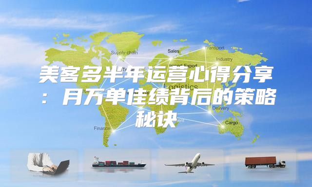 美客多半年运营心得分享：月万单佳绩背后的策略秘诀