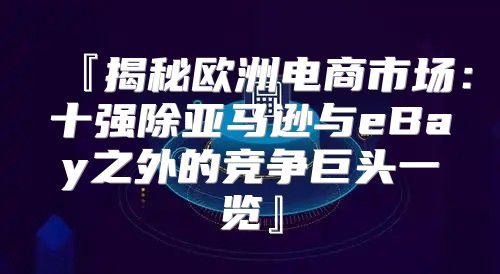 『揭秘欧洲电商市场：十强除亚马逊与eBay之外的竞争巨头一览』