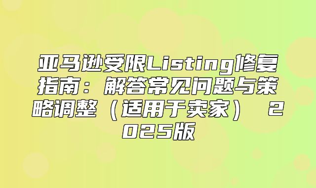 亚马逊受限Listing修复指南：解答常见问题与策略调整适用于卖家 2025版