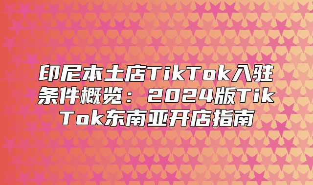 印尼本土店TikTok入驻条件概览：2025版TikTok东南亚开店指南