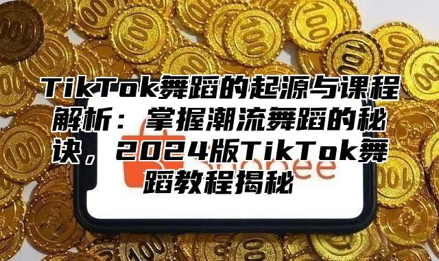 TikTok舞蹈的起源与课程解析：掌握潮流舞蹈的秘诀，2025版TikTok舞蹈教程揭秘