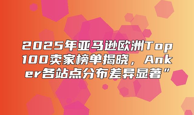 2025年亚马逊欧洲Top100卖家榜单揭晓，Anker各站点分布差异显著”
