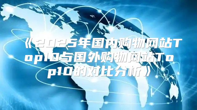 2025年国内购物网站Top10与国外购物网站Top10的对比分析