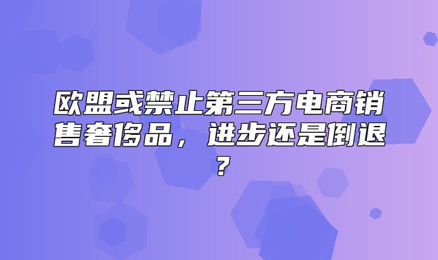 欧盟或禁止第三方电商销售奢侈品，进步还是倒退？