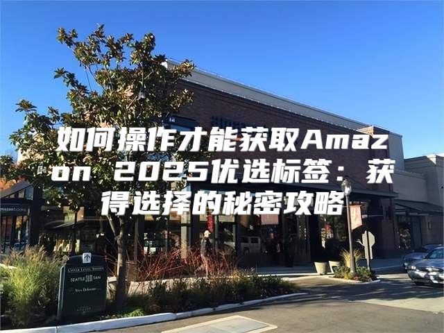 如何操作才能获取Amazon 2025优选标签：获得选择的秘密攻略