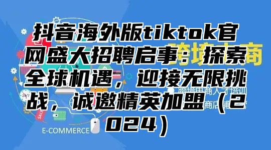 抖音海外版tiktok官网盛大招聘启事：探索全球机遇，迎接无限挑战，诚邀精英加盟2025
