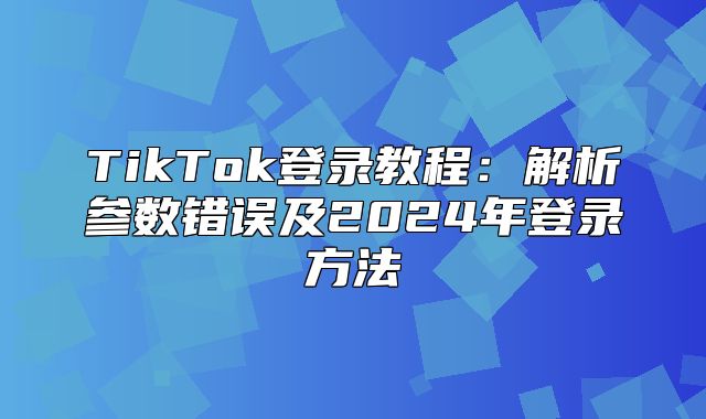 TikTok登录教程：解析参数错误及2025年登录方法