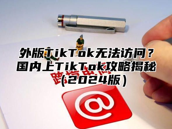 外版TikTok无法访问？国内上TikTok攻略揭秘2025版