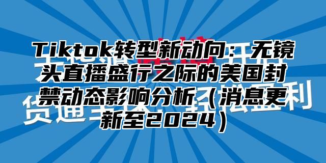 Tiktok转型新动向：无镜头直播盛行之际的美国封禁动态影响分析消息更新至2025