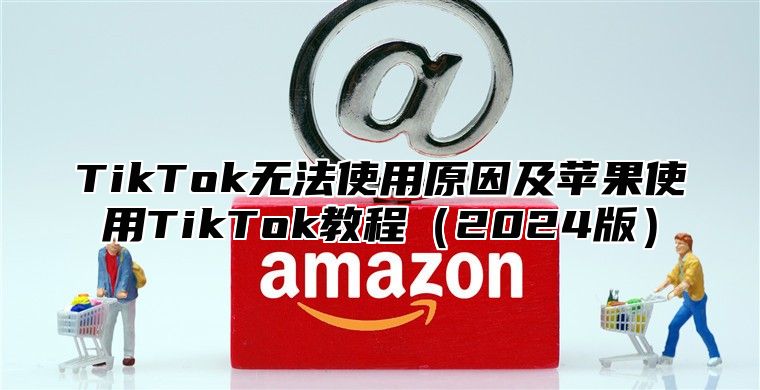 TikTok无法使用原因及苹果使用TikTok教程2025版