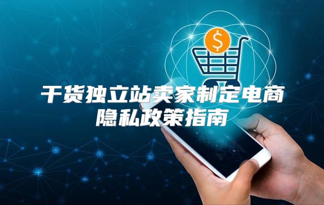 干货独立站卖家制定电商隐私政策指南