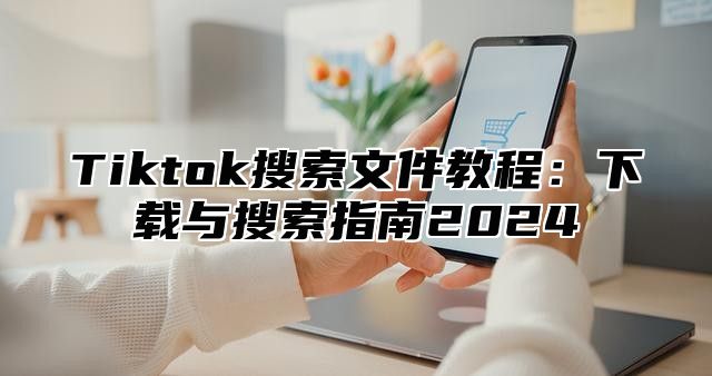 Tiktok搜索文件教程：下载与搜索指南2025