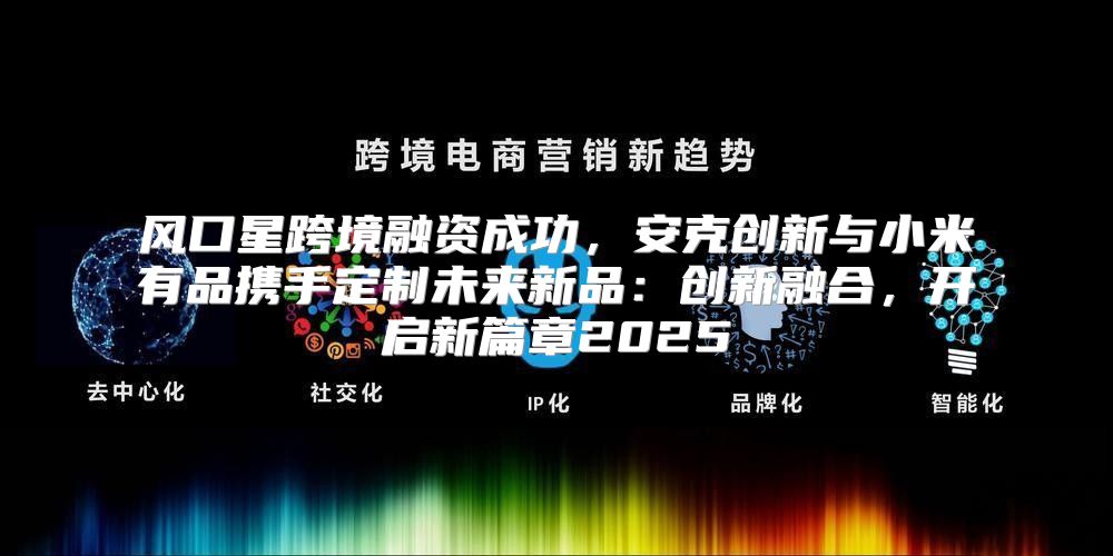 风口星跨境融资成功，安克创新与小米有品携手定制未来新品：创新融合，开启新篇章2025