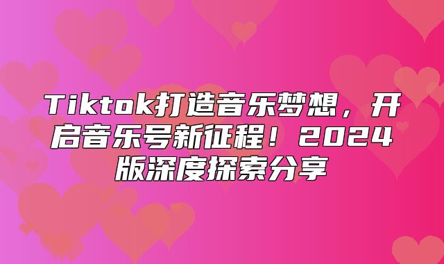 Tiktok打造音乐梦想，开启音乐号新征程！2025版深度探索分享