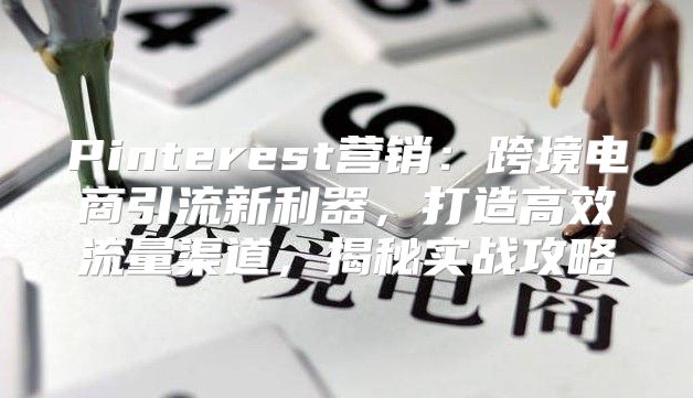 Pinterest营销：跨境电商引流新利器，打造高效流量渠道，揭秘实战攻略