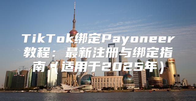 TikTok绑定Payoneer教程：最新注册与绑定指南适用于2025年