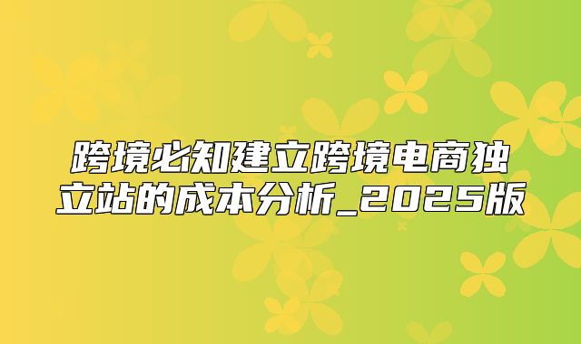 跨境必知建立跨境电商独立站的成本分析_2025版