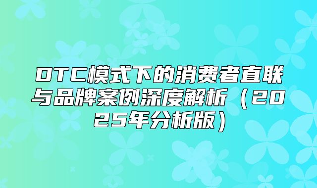DTC模式下的消费者直联与品牌案例深度解析2025年分析版
