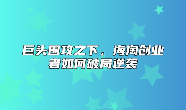 巨头围攻之下，海淘创业者如何破局逆袭