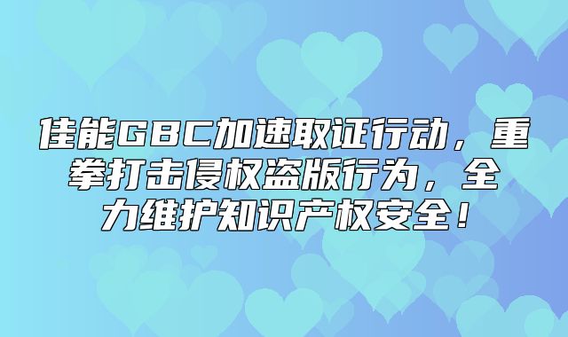 佳能GBC加速取证行动，重拳打击侵权盗版行为，全力维护知识产权安全！