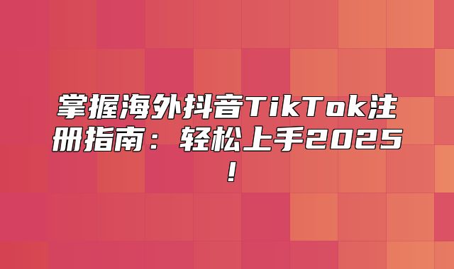 掌握海外抖音TikTok注册指南：轻松上手2025！